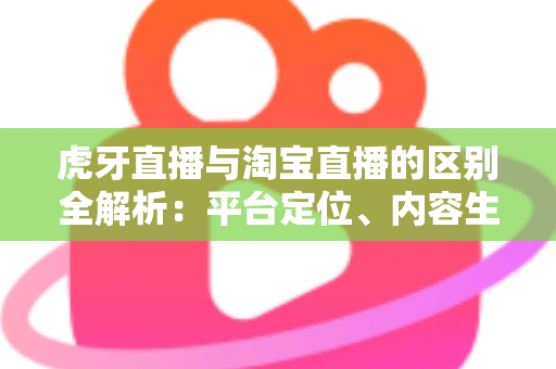 虎牙直播与淘宝直播的区别全解析:平台定位、内容生态与商业模式深度对比指南 虎牙直播与淘宝直播的区别全解析:平台定位、内容生态与商业模式深度对比指南