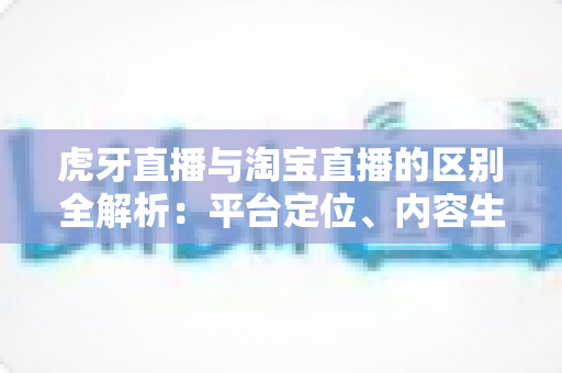 虎牙直播与淘宝直播的区别全解析:平台定位、内容生态与商业模式深度对比指南 虎牙直播与淘宝直播的区别全解析:平台定位、内容生态与商业模式深度对比指南