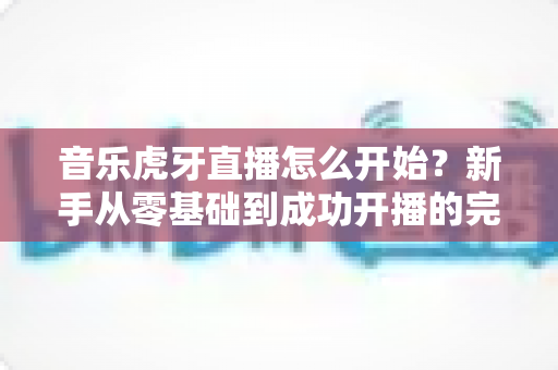 音乐虎牙直播怎么开始?新手从零基础到成功开播的完整实战指南 音乐虎牙直播怎么开始?新手从零基础到成功开播的完整实战指南