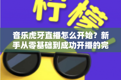 音乐虎牙直播怎么开始?新手从零基础到成功开播的完整实战指南 音乐虎牙直播怎么开始?新手从零基础到成功开播的完整实战指南