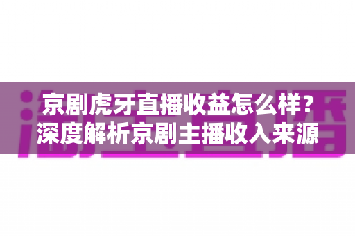 京剧虎牙直播收益怎么样?深度解析京剧主播收入来源、影响因素与变现前景 京剧虎牙直播收益怎么样?深度解析京剧主播收入来源、影响因素与变现前景