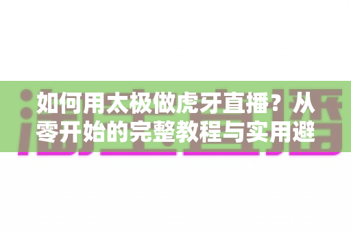 如何用太极做虎牙直播?从零开始的完整教程与实用避坑指南 如何用太极做虎牙直播?从零开始的完整教程与实用避坑指南