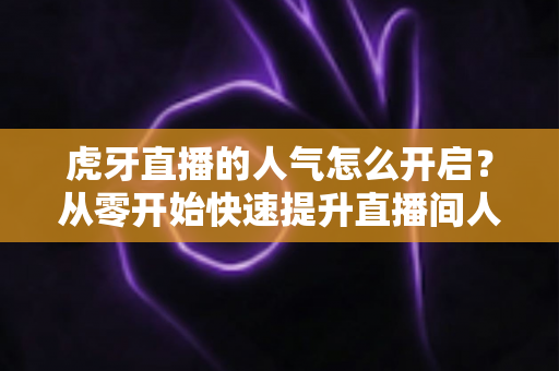 虎牙直播的人气怎么开启?从零开始快速提升直播间人气完整攻略 虎牙直播的人气怎么开启?从零开始快速提升直播间人气完整攻略