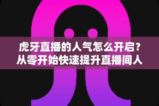 虎牙直播的人气怎么开启?从零开始快速提升直播间人气完整攻略 虎牙直播的人气怎么开启?从零开始快速提升直播间人气完整攻略