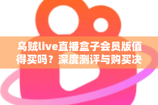 乌贼live直播盒子会员版值得买吗?深度测评与购买决策全指南 乌贼live直播盒子会员版值得买吗?深度测评与购买决策全指南