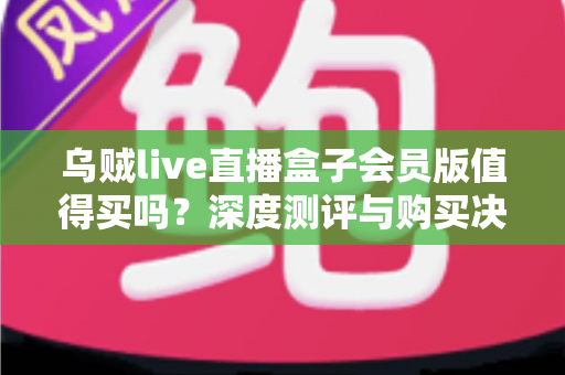 乌贼live直播盒子会员版值得买吗?深度测评与购买决策全指南 乌贼live直播盒子会员版值得买吗?深度测评与购买决策全指南