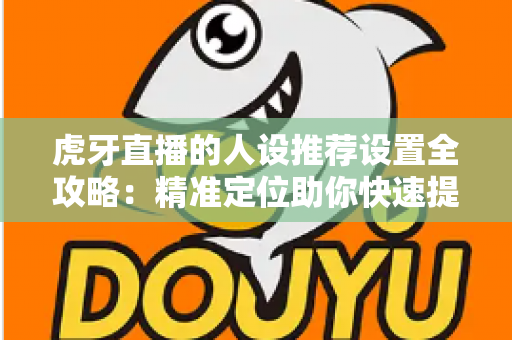虎牙直播的人设推荐设置全攻略:精准定位助你快速提升直播间流量 虎牙直播的人设推荐设置全攻略:精准定位助你快速提升直播间流量