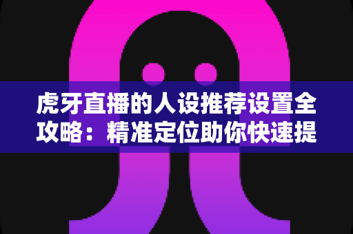 虎牙直播的人设推荐设置全攻略:精准定位助你快速提升直播间流量 虎牙直播的人设推荐设置全攻略:精准定位助你快速提升直播间流量
