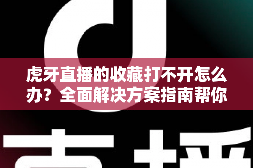 虎牙直播的收藏打不开怎么办?全面解决方案指南帮你快速修复收藏功能故障 虎牙直播的收藏打不开怎么办?全面解决方案指南帮你快速修复收藏功能故障