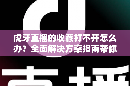 虎牙直播的收藏打不开怎么办?全面解决方案指南帮你快速修复收藏功能故障 虎牙直播的收藏打不开怎么办?全面解决方案指南帮你快速修复收藏功能故障