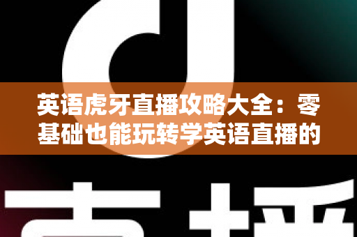 英语虎牙直播攻略大全:零基础也能玩转学英语直播的终极指南 英语虎牙直播攻略大全:零基础也能玩转学英语直播的终极指南