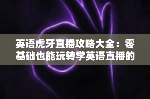 英语虎牙直播攻略大全:零基础也能玩转学英语直播的终极指南 英语虎牙直播攻略大全:零基础也能玩转学英语直播的终极指南