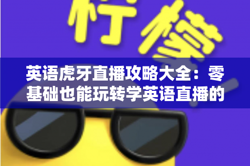 英语虎牙直播攻略大全:零基础也能玩转学英语直播的终极指南 英语虎牙直播攻略大全:零基础也能玩转学英语直播的终极指南