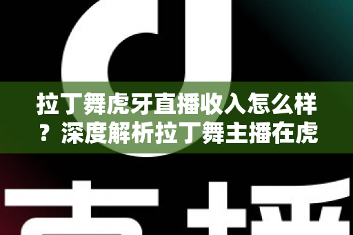 拉丁舞虎牙直播收入怎么样?深度解析拉丁舞主播在虎牙平台的真实收入水平与发展前景 拉丁舞虎牙直播收入怎么样?深度解析拉丁舞主播在虎牙平台的真实收入水平与发展前景
