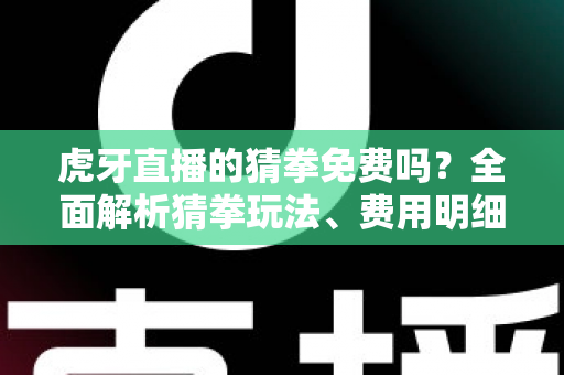 虎牙直播的猜拳免费吗?全面解析猜拳玩法、费用明细与参与技巧 虎牙直播的猜拳免费吗?全面解析猜拳玩法、费用明细与参与技巧