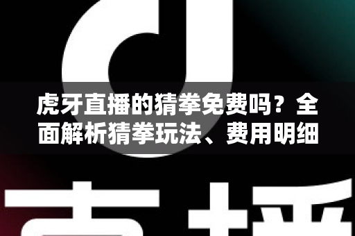 虎牙直播的猜拳免费吗?全面解析猜拳玩法、费用明细与参与技巧 虎牙直播的猜拳免费吗?全面解析猜拳玩法、费用明细与参与技巧