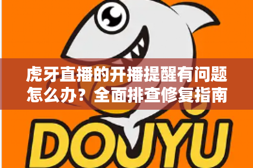 虎牙直播的开播提醒有问题怎么办？全面排查修复指南，助你第一时间不错过任何精彩开播