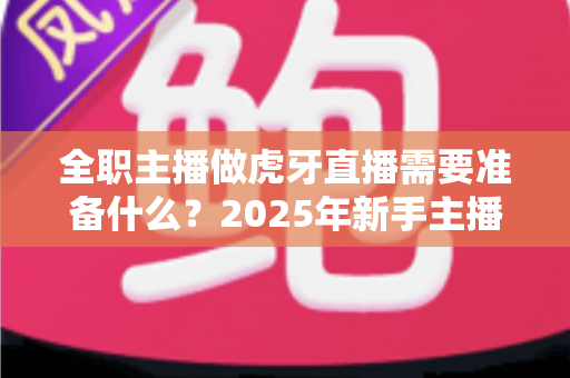 全职主播做虎牙直播需要准备什么？2025年新手主播全方位开播指南