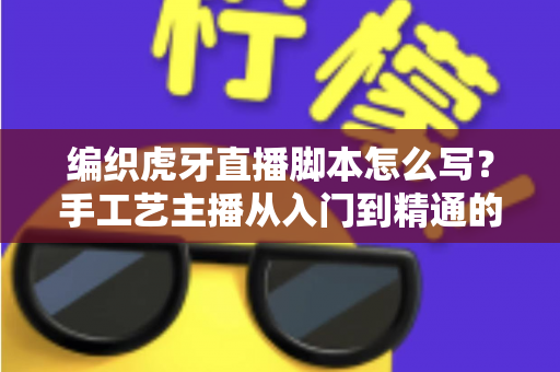 编织虎牙直播脚本怎么写？手工艺主播从入门到精通的脚本创作全攻略
