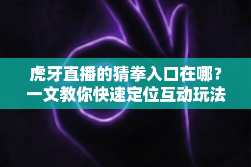 虎牙直播的猜拳入口在哪?一文教你快速定位互动玩法,畅享直播新体验 虎牙直播的猜拳入口在哪?一文教你快速定位互动玩法,畅享直播新体验