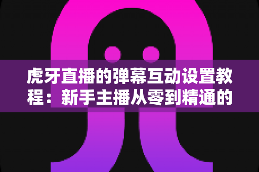 虎牙直播的弹幕互动设置教程:新手主播从零到精通的完整指南 虎牙直播的弹幕互动设置教程:新手主播从零到精通的完整指南