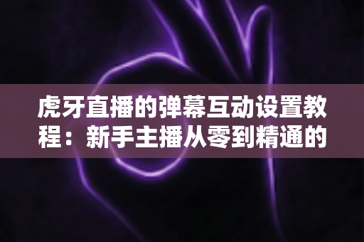 虎牙直播的弹幕互动设置教程:新手主播从零到精通的完整指南 虎牙直播的弹幕互动设置教程:新手主播从零到精通的完整指南
