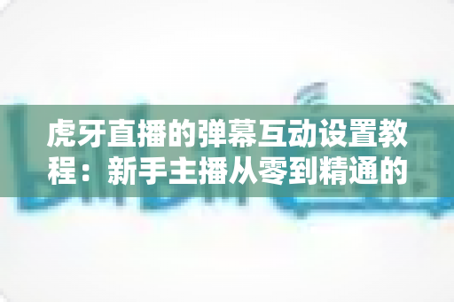虎牙直播的弹幕互动设置教程:新手主播从零到精通的完整指南 虎牙直播的弹幕互动设置教程:新手主播从零到精通的完整指南