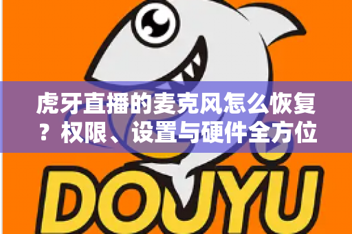 虎牙直播的麦克风怎么恢复?权限、设置与硬件全方位修复指南 虎牙直播的麦克风怎么恢复?权限、设置与硬件全方位修复指南