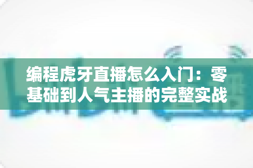 编程虎牙直播怎么入门:零基础到人气主播的完整实战指南 编程虎牙直播怎么入门:零基础到人气主播的完整实战指南