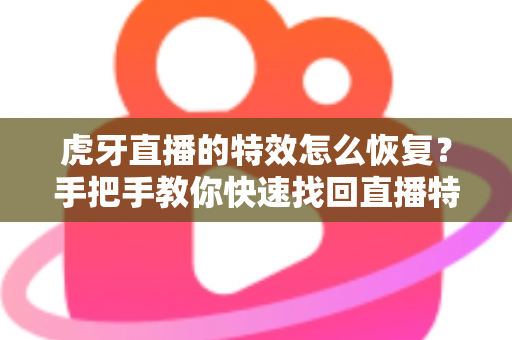 虎牙直播的特效怎么恢复?手把手教你快速找回直播特效的完整攻略 虎牙直播的特效怎么恢复?手把手教你快速找回直播特效的完整攻略