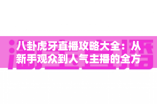 八卦虎牙直播攻略大全:从新手观众到人气主播的全方位实战指南 八卦虎牙直播攻略大全:从新手观众到人气主播的全方位实战指南
