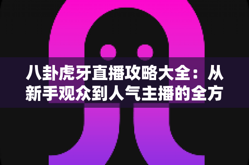 八卦虎牙直播攻略大全:从新手观众到人气主播的全方位实战指南 八卦虎牙直播攻略大全:从新手观众到人气主播的全方位实战指南