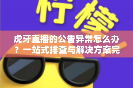 虎牙直播的公告异常怎么办？一站式排查与解决方案完全指南