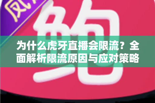 为什么虎牙直播会限流？全面解析限流原因与应对策略（主播必读指南）