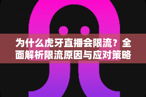 为什么虎牙直播会限流？全面解析限流原因与应对策略（主播必读指南）