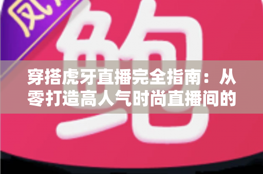 穿搭虎牙直播完全指南:从零打造高人气时尚直播间的实战秘籍 穿搭虎牙直播完全指南:从零打造高人气时尚直播间的实战秘籍