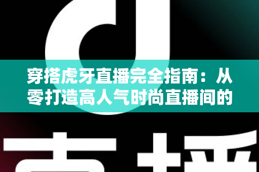 穿搭虎牙直播完全指南:从零打造高人气时尚直播间的实战秘籍 穿搭虎牙直播完全指南:从零打造高人气时尚直播间的实战秘籍