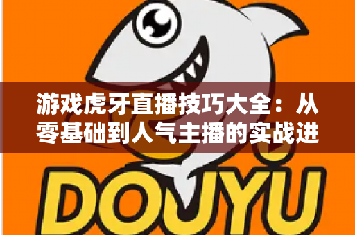 游戏虎牙直播技巧大全:从零基础到人气主播的实战进阶指南 游戏虎牙直播技巧大全:从零基础到人气主播的实战进阶指南