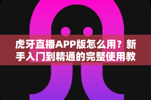 虎牙直播APP版怎么用?新手入门到精通的完整使用教程 虎牙直播APP版怎么用?新手入门到精通的完整使用教程