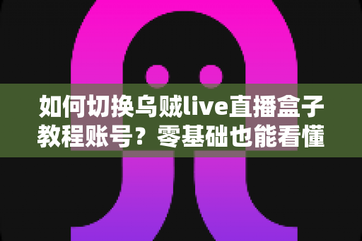 如何切换乌贼live直播盒子教程账号?零基础也能看懂的账号切换全攻略 如何切换乌贼live直播盒子教程账号?零基础也能看懂的账号切换全攻略