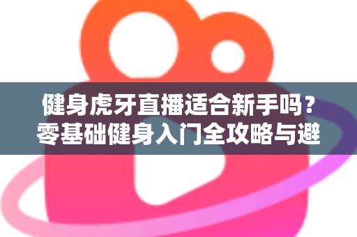健身虎牙直播适合新手吗？零基础健身入门全攻略与避坑实用指南