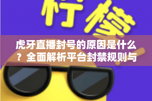 虎牙直播封号的原因是什么?全面解析平台封禁规则与实用避坑指南 虎牙直播封号的原因是什么?全面解析平台封禁规则与实用避坑指南