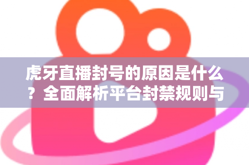 虎牙直播封号的原因是什么?全面解析平台封禁规则与实用避坑指南 虎牙直播封号的原因是什么?全面解析平台封禁规则与实用避坑指南