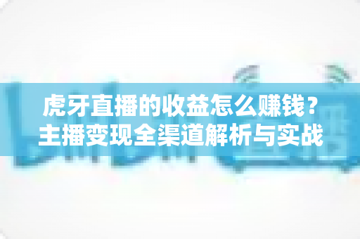 虎牙直播的收益怎么赚钱?主播变现全渠道解析与实战指南 虎牙直播的收益怎么赚钱?主播变现全渠道解析与实战指南