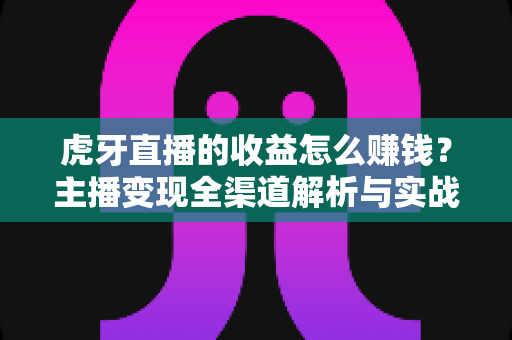 虎牙直播的收益怎么赚钱?主播变现全渠道解析与实战指南 虎牙直播的收益怎么赚钱?主播变现全渠道解析与实战指南