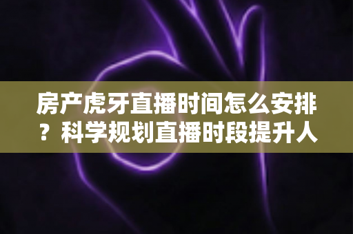 房产虎牙直播时间怎么安排?科学规划直播时段提升人气与转化率全攻略 房产虎牙直播时间怎么安排?科学规划直播时段提升人气与转化率全攻略