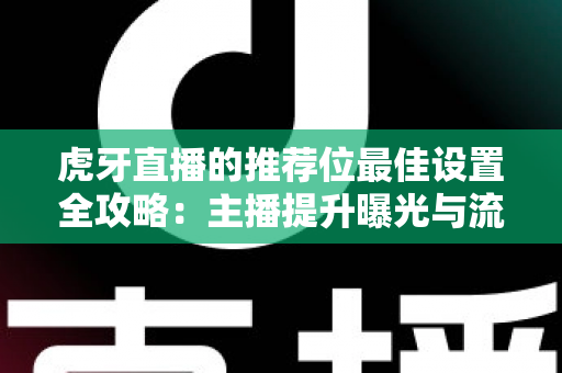 虎牙直播的推荐位最佳设置全攻略：主播提升曝光与流量的实战指南
