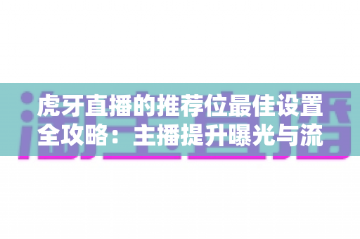 虎牙直播的推荐位最佳设置全攻略：主播提升曝光与流量的实战指南