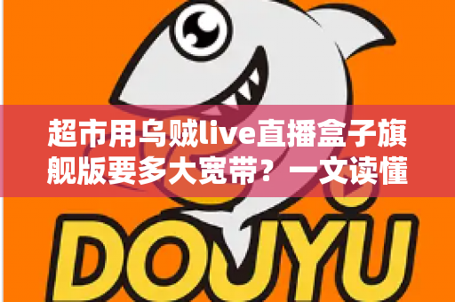 超市用乌贼live直播盒子旗舰版要多大宽带?一文读懂超市直播带宽配置全攻略 超市用乌贼live直播盒子旗舰版要多大宽带?一文读懂超市直播带宽配置全攻略