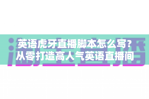 英语虎牙直播脚本怎么写?从零打造高人气英语直播间的全流程实战指南 英语虎牙直播脚本怎么写?从零打造高人气英语直播间的全流程实战指南
